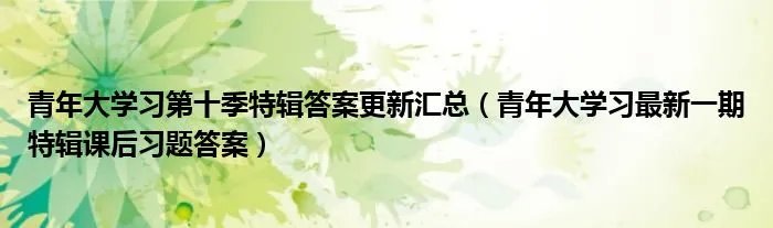 青年大学习第十季特辑答案更新汇总(青年大学习最新一期特辑课后习题答案)