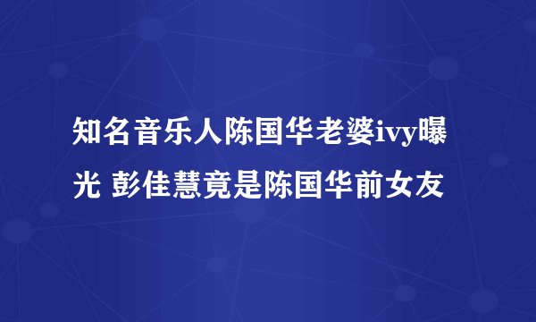 知名音乐人陈国华老婆ivy曝光 彭佳慧竟是陈国华前女友