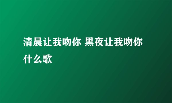 清晨让我吻你 黑夜让我吻你 什么歌