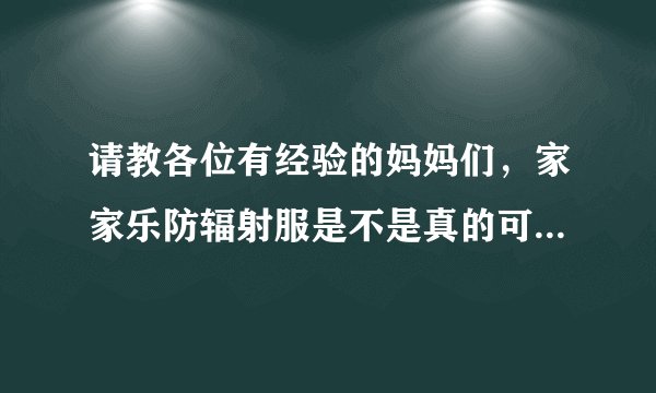 请教各位有经验的妈妈们,家家乐防辐射服是不是真的可以防辐射...