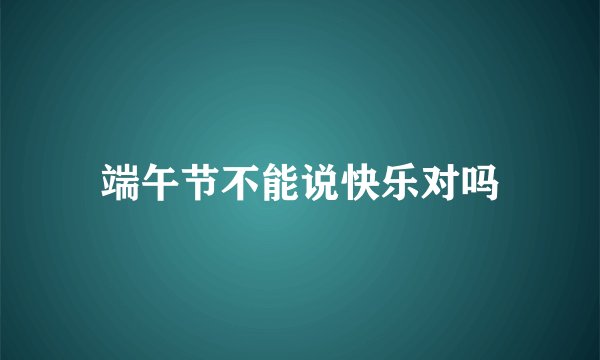 端午节不能说快乐对吗