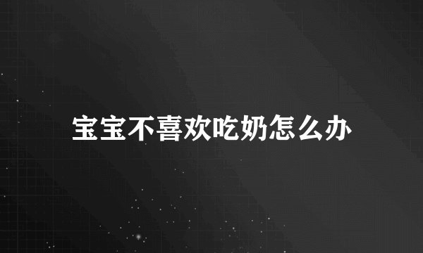 宝宝不喜欢吃奶怎么办