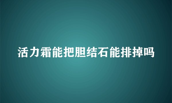 活力霜能把胆结石能排掉吗