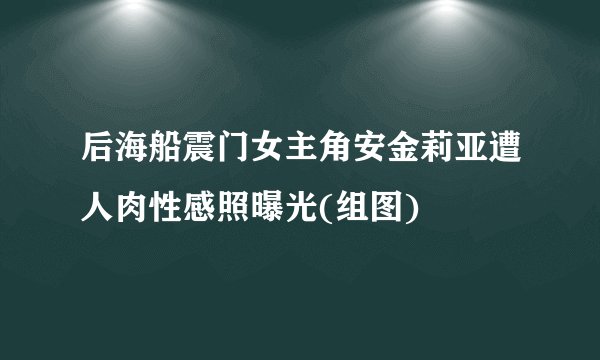 后海船震门女主角安金莉亚遭人肉性感照曝光(组图)