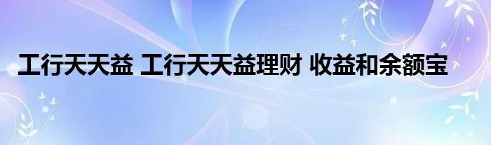 工行天天益 工行天天益理财 收益和余额宝