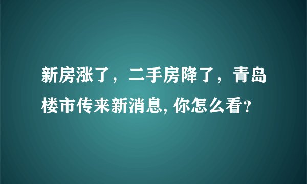新房涨了,二手房降了,青岛楼市传来新消息, 你怎么看?
