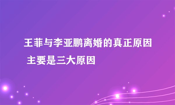 王菲与李亚鹏离婚的真正原因 主要是三大原因