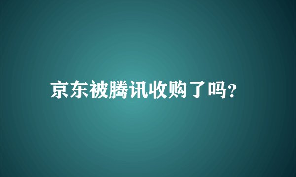 京东被腾讯收购了吗？