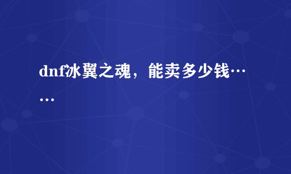 dnf冰翼之魂，能卖多少钱……