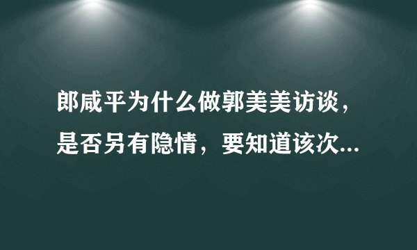 郎咸平为什么做郭美美访谈，是否另有隐情，要知道该次访谈，使其形象一落千丈。