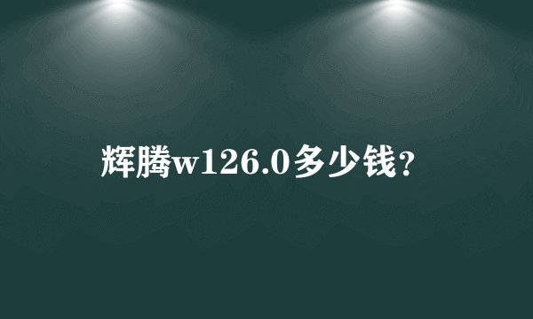辉腾w126.0多少钱?