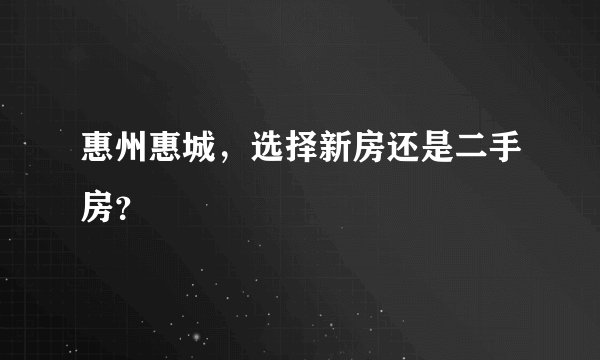 惠州惠城，选择新房还是二手房？