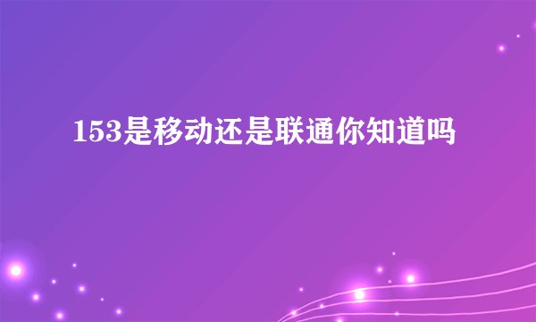 153是移动还是联通你知道吗