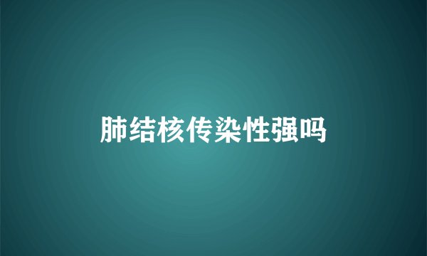 肺结核传染性强吗