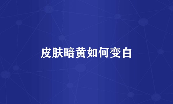 皮肤暗黄如何变白