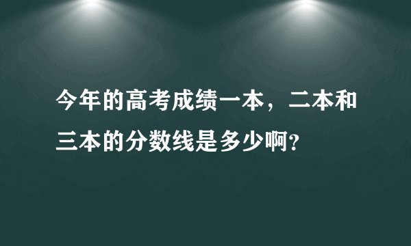 今年的高考成绩一本，二本和三本的分数线是多少啊？