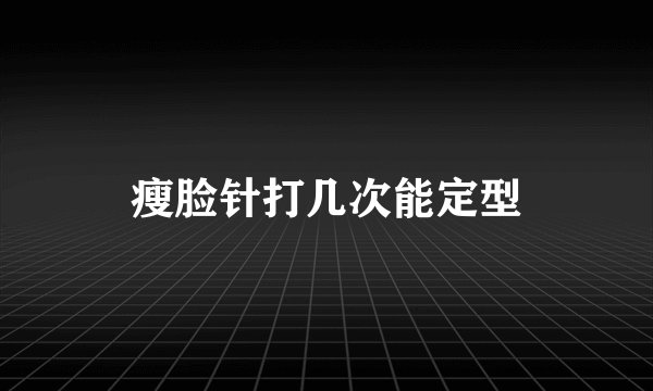 瘦脸针打几次能定型