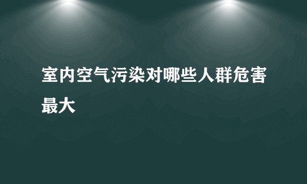 室内空气污染对哪些人群危害最大