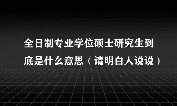 全日制专业学位硕士研究生到底是什么意思(请明白人说说)