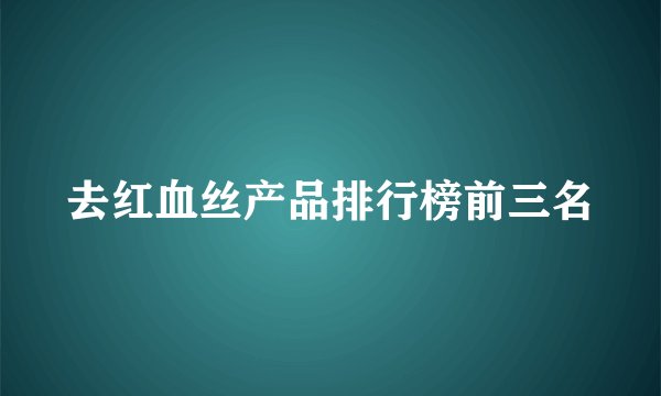 去红血丝产品排行榜前三名
