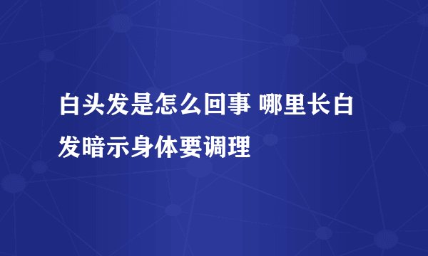 白头发是怎么回事 哪里长白发暗示身体要调理