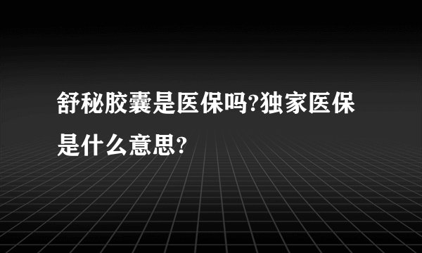舒秘胶囊是医保吗?独家医保是什么意思?