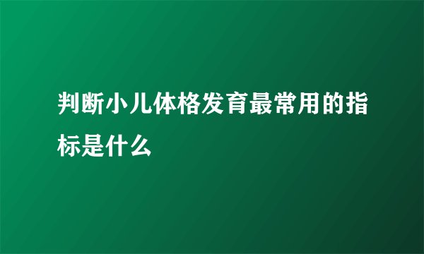 判断小儿体格发育最常用的指标是什么