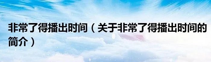 非常了得播出时间（关于非常了得播出时间的简介）