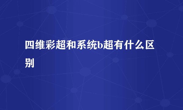 四维彩超和系统b超有什么区别