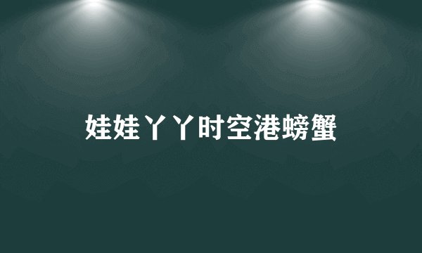 娃娃丫丫时空港螃蟹