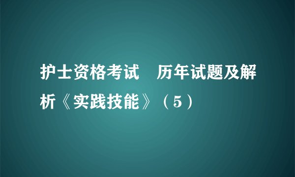 护士资格考试―历年试题及解析《实践技能》（5）