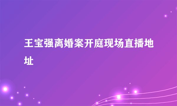 王宝强离婚案开庭现场直播地址
