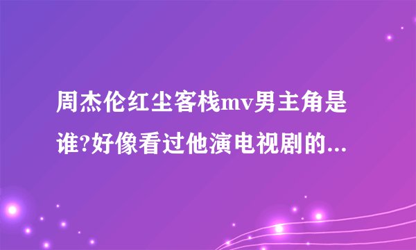 周杰伦红尘客栈mv男主角是谁?好像看过他演电视剧的，可是想不起来是谁？