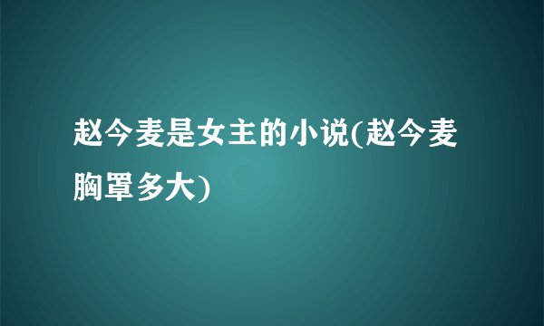 赵今麦是女主的小说(赵今麦胸罩多大)