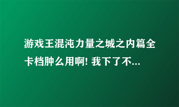 游戏王混沌力量之城之内篇全卡档肿么用啊! 我下了不知道肿么用