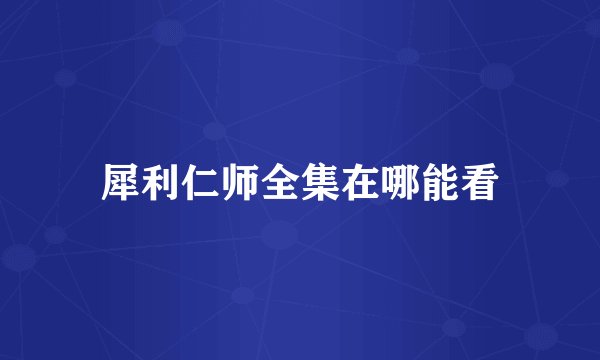 犀利仁师全集在哪能看