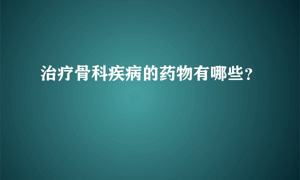 治疗骨科疾病的药物有哪些?