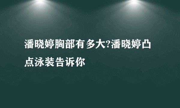 潘晓婷胸部有多大?潘晓婷凸点泳装告诉你