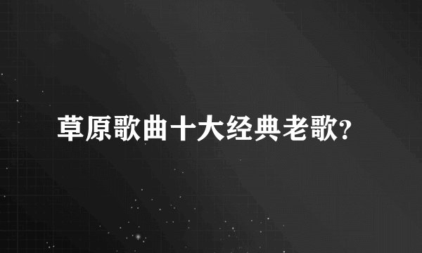 草原歌曲十大经典老歌？