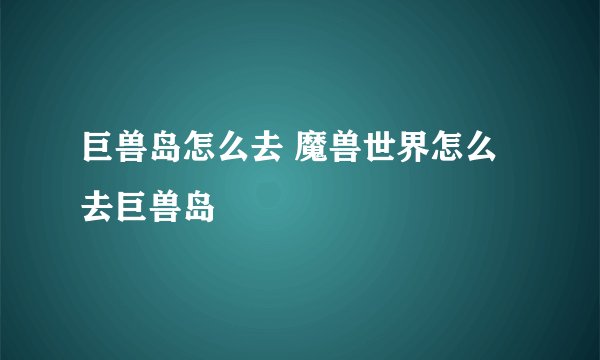 巨兽岛怎么去 魔兽世界怎么去巨兽岛