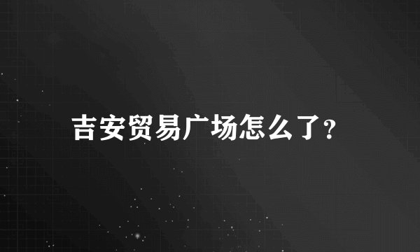 吉安贸易广场怎么了？