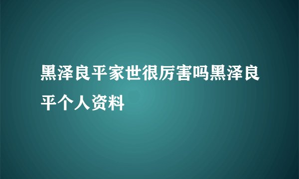 黑泽良平家世很厉害吗黑泽良平个人资料