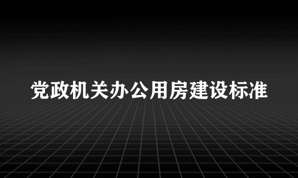 党政机关办公用房建设标准