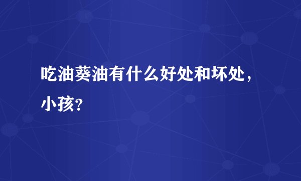 吃油葵油有什么好处和坏处，小孩？