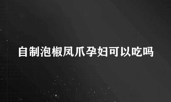自制泡椒凤爪孕妇可以吃吗