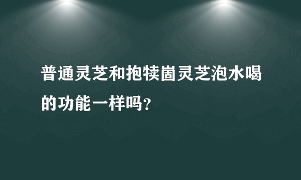 普通灵芝和抱犊崮灵芝泡水喝的功能一样吗？