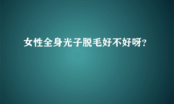 女性全身光子脱毛好不好呀？