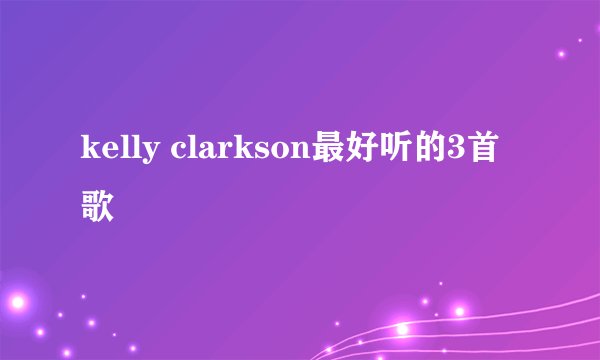 kelly clarkson最好听的3首歌