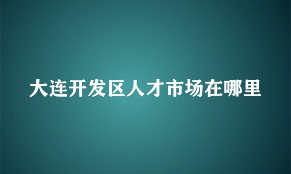大连开发区人才市场在哪里