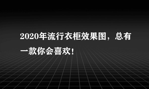 2020年流行衣柜效果图，总有一款你会喜欢！